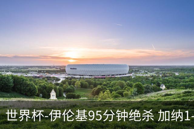 世界杯-伊伦基95分钟绝杀 加纳1-0巴拿马迎开门红