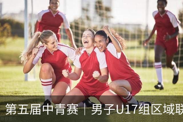 第五届中青赛｜男子U17组区域联赛尘埃落定 新赛制催生新精彩